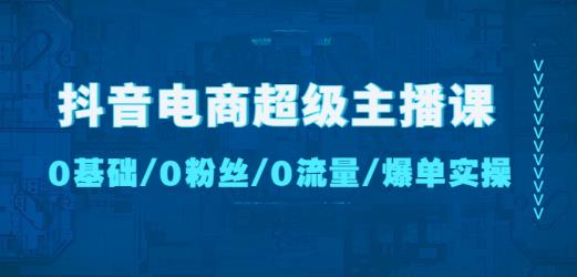 抖音电商超级主播课:0基础、0粉丝、0流量、爆单实操!-资源宝库吧