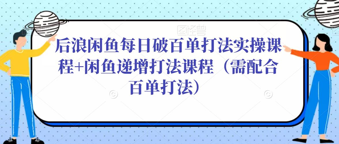 后浪闲鱼每日破百单打法实操课程+闲鱼递增打法课程(需配合百单打法)-资源宝库吧