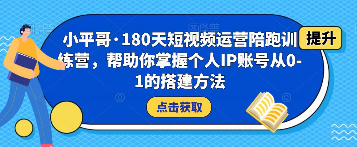 小平哥·180天短视频运营陪跑训练营，帮助你掌握个人IP账号从0-1的搭建方法-资源宝库吧