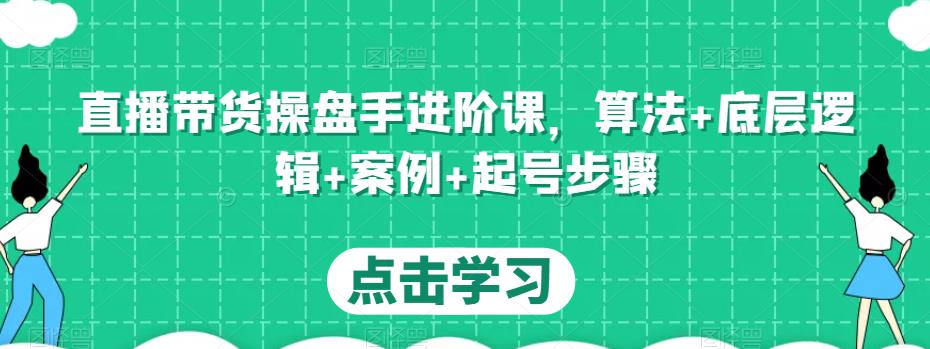 直播带货操盘手进阶课，算法+底层逻辑+案例+起号步骤-资源宝库吧