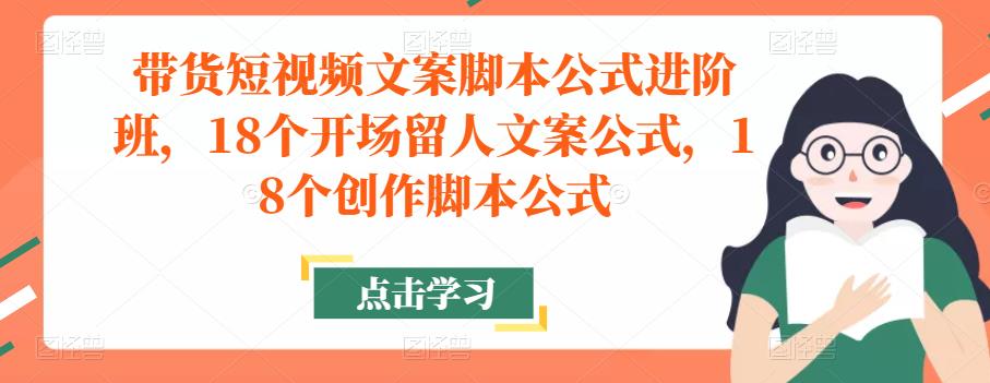 带货短视频文案脚本公式进阶班，18个开场留人文案公式，18个创作脚本公式-资源宝库吧
