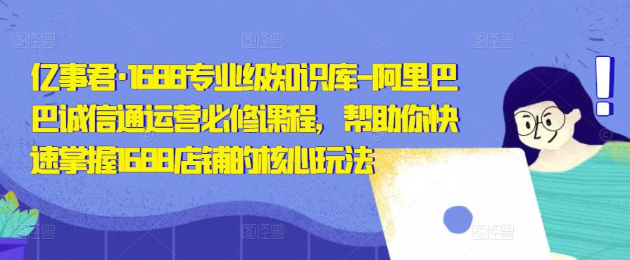 亿事君·1688专业级知识库-阿里巴巴诚信通运营必修课程,帮助你快速掌握1688店铺的核心玩法-资源宝库吧