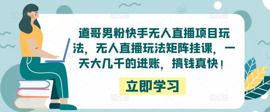 道哥男粉快手无人直播项目玩法，无人直播玩法矩阵挂课，一天大几千的进账，搞钱真快！-资源宝库吧