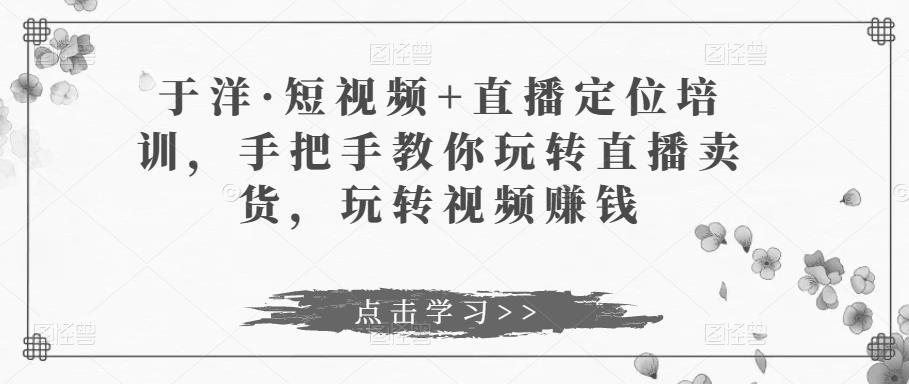 于洋·短视频+直播定位培训,手把手教你玩转直播卖货,玩转视频赚钱-资源宝库吧