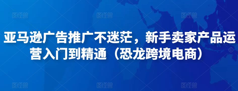 亚马逊广告推广不迷茫,新手卖家产品运营入门到精通(恐龙跨境电商)-资源宝库吧