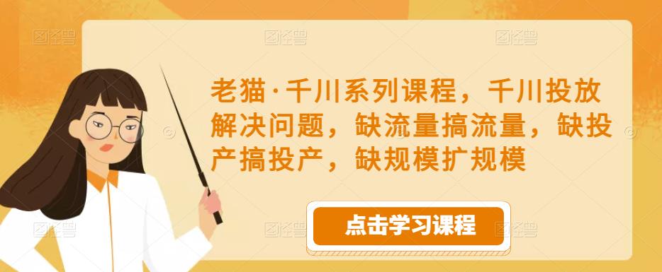 老猫·千川系列课程,千川投放解决问题,缺流量搞流量,缺投产搞投产,缺规模扩规模-资源宝库吧