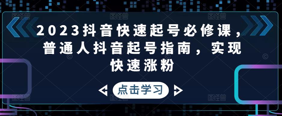 2023抖音快速起号必修课,普通人抖音起号指南,实现快速涨粉-资源宝库吧