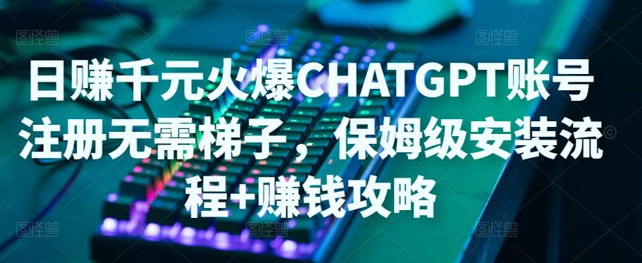 日赚千元火爆ChatGPT账号注册无需ti子，保姆级安装流程+赚钱攻略-资源宝库吧