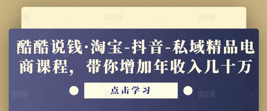 酷酷说钱·淘宝-抖音-私域精品电商课程,带你增加年收入几十万-资源宝库吧