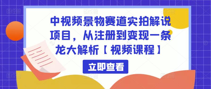 中视频景物赛道实拍解说项目，从注册到变现一条龙大解析【视频课程】-资源宝库吧