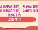 淘宝无货源电商课程，从选品和货源，到流量运营优化，为淘宝卖家量身打造-资源宝库吧