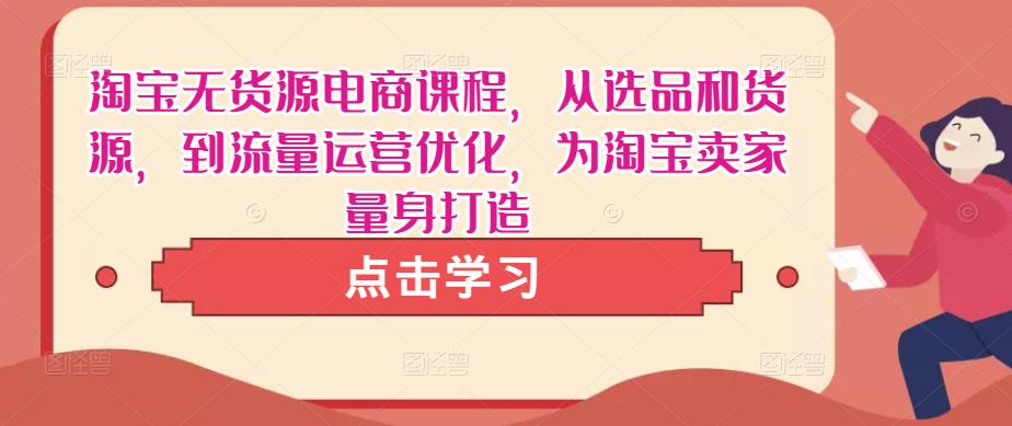 淘宝无货源电商课程，从选品和货源，到流量运营优化，为淘宝卖家量身打造-资源宝库吧