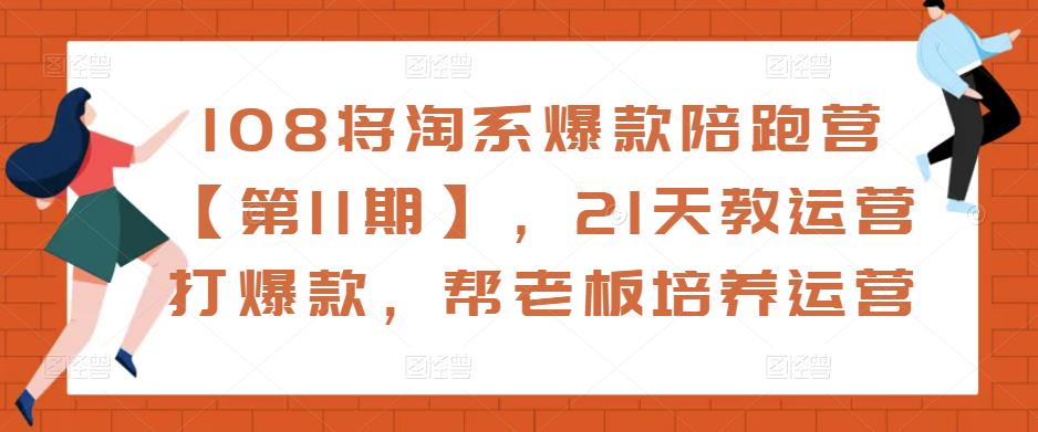 108将淘系爆款陪跑营【第11期】，21天教运营打爆款，帮老板培养运营-资源宝库吧