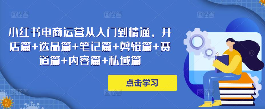 小红书电商运营从入门到精通，开店篇+选品篇+笔记篇+剪辑篇+赛道篇+内容篇+私域篇-资源宝库吧