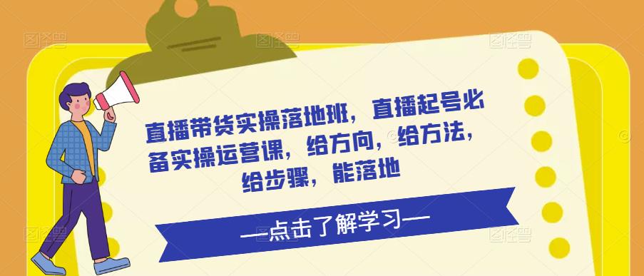 直播带货实操落地班，直播起号必备实操运营课，给方向，给方法，给步骤，能落地-资源宝库吧