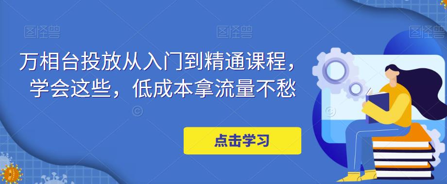 万相台投放从入门到精通课程，学会这些，低成本拿流量不愁-资源宝库吧
