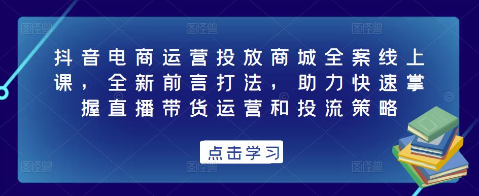 抖音电商运营投放商城全案线上课，全新前言打法，助力快速掌握直播带货运营和投流策略-资源宝库吧