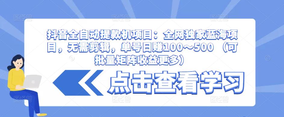 抖音全自动提款机项目：全网独家蓝海项目，无需剪辑，单号日赚100～500 （可批量矩阵收益更多）-资源宝库吧