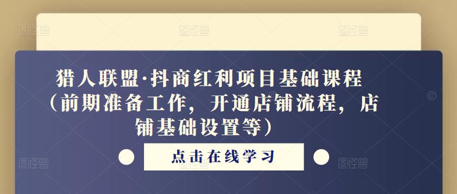 猎人联盟·抖商红利项目基础课程(前期准备工作,开通店铺流程,店铺基础设置等)-资源宝库吧