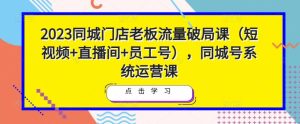 2023同城门店老板流量破局课（短视频+直播间+员工号），同城号系统运营课-资源宝库吧