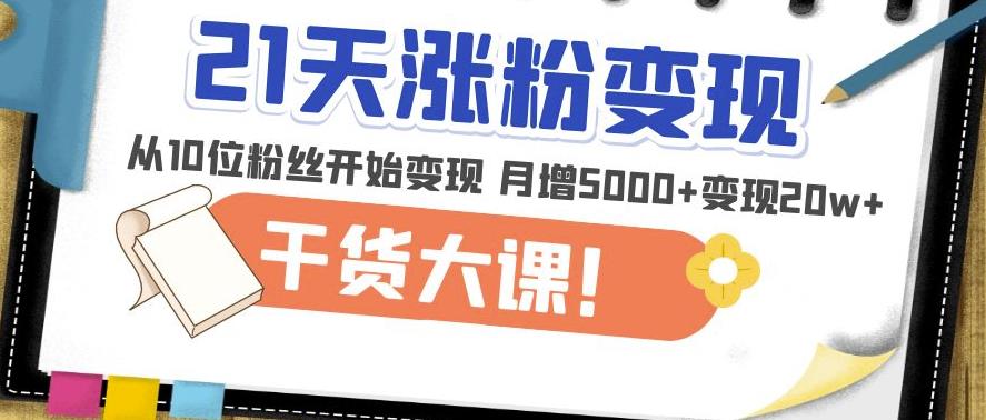 21天精准涨粉变现干货大课：从10位粉丝开始变现月增5000+变现20w+-资源宝库吧