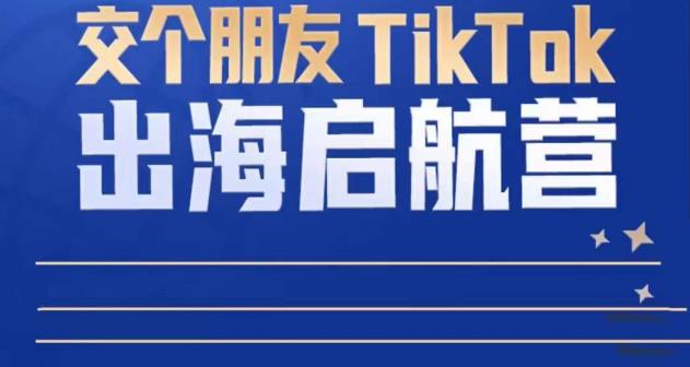 TikTok商家出海启航营：教你TikTok跨境电商的底层逻辑，即使是零基础的你也可以快速上手-资源宝库吧