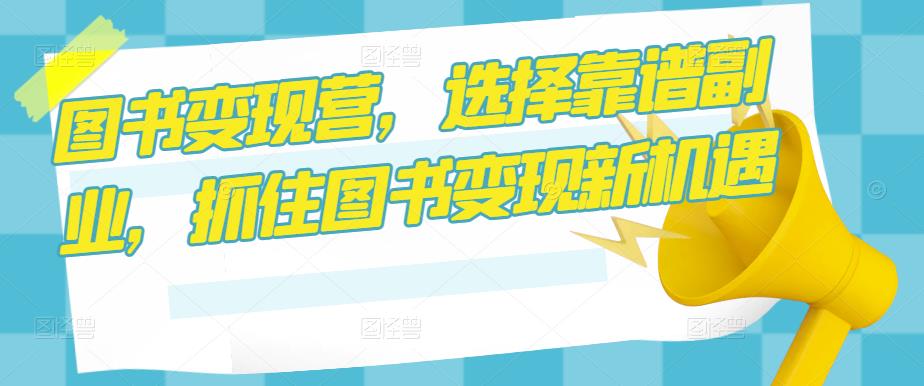 图书变现营，选择靠谱副业，抓住图书变现新机遇-资源宝库吧