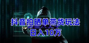 抖音拍晒单带货玩法分享，项目整体流程简单，有团队实测日入1万【教程+素材】-资源宝库吧