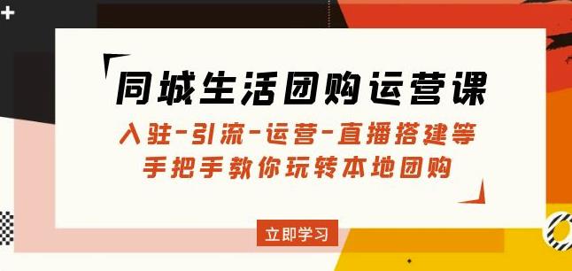 同城生活团购运营课：入驻-引流-运营-直播搭建等玩转本地团购-资源宝库吧