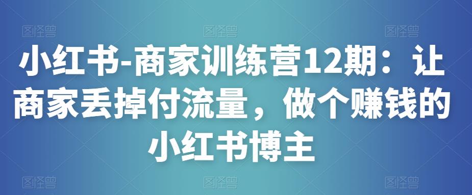 小红书-商家训练营12期：让商家丢掉付流量，做个赚钱的小红书博主-资源宝库吧
