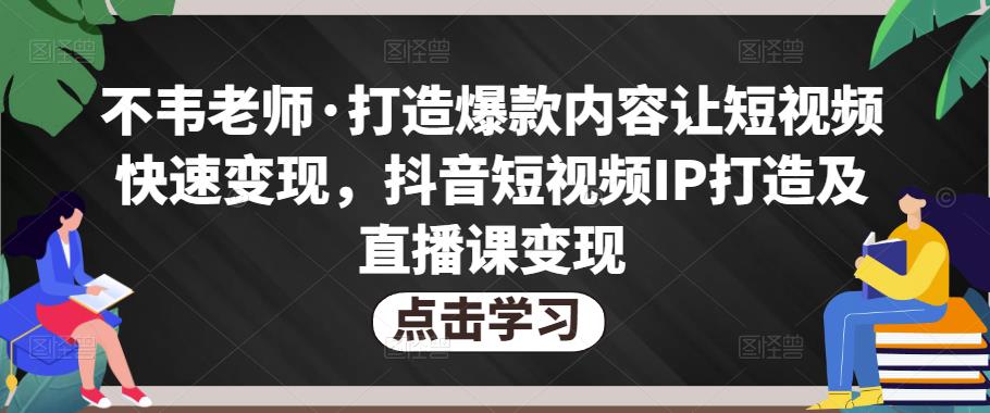 不韦老师·打造爆款内容让短视频快速变现，抖音短视频IP打造及直播课变现-资源宝库吧