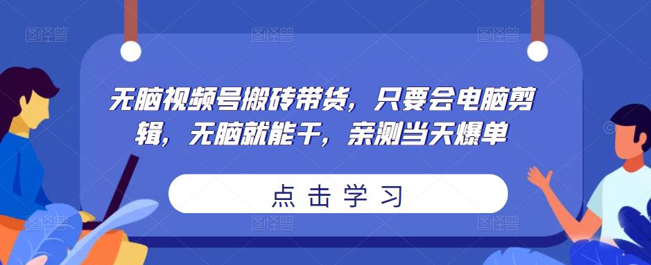 无脑视频号搬砖带货，只要会电脑剪辑，无脑就能干，亲测当天爆单-资源宝库吧