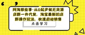 网淘那些事·从0起步做无货源店群一件代发，淘宝最新的店群操作玩法，快速启动销售-资源宝库吧