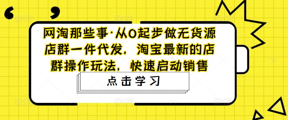 网淘那些事·从0起步做无货源店群一件代发，淘宝最新的店群操作玩法，快速启动销售-资源宝库吧
