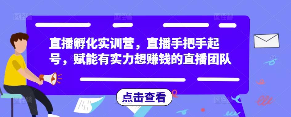 直播孵化实训营，直播手把手起号，赋能有实力想赚钱的直播团队-资源宝库吧