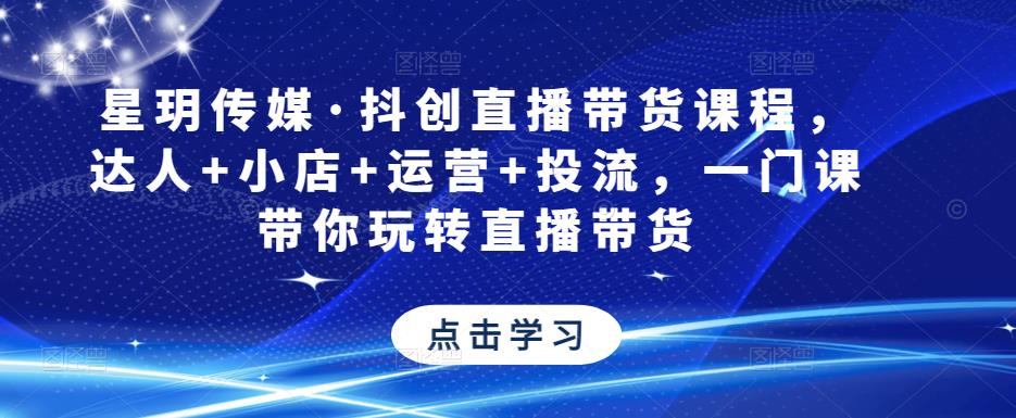 星玥传媒·抖创直播带货课程，达人+小店+运营+投流，一门课带你玩转直播带货-资源宝库吧