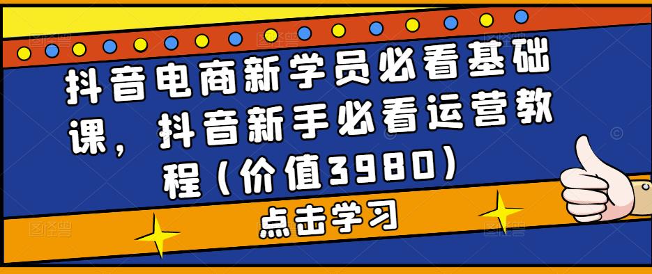 抖音电商新学员必看基础课，抖音新手必看运营教程(价值3980)-资源宝库吧