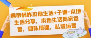 猴帝蚂蚱本地生活+子谦·本地生活分享，本地生活商家运营，团队搭建，私域运营-资源宝库吧