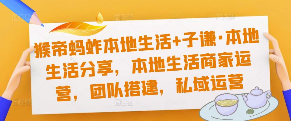 猴帝蚂蚱本地生活+子谦·本地生活分享，本地生活商家运营，团队搭建，私域运营-资源宝库吧