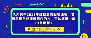 久久疯牛2023年纯自然流起号课程，老杨是把自然流玩明白的人，可以闭眼上车（3月更新）-资源宝库吧