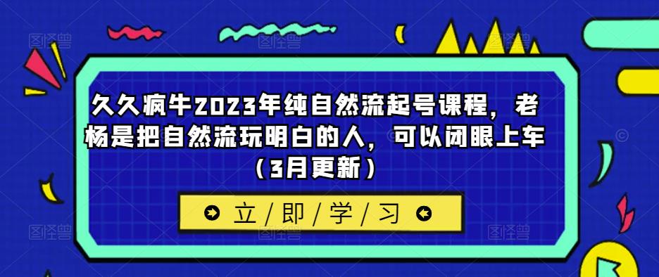 久久疯牛2023年纯自然流起号课程，老杨是把自然流玩明白的人，可以闭眼上车（3月更新）-资源宝库吧