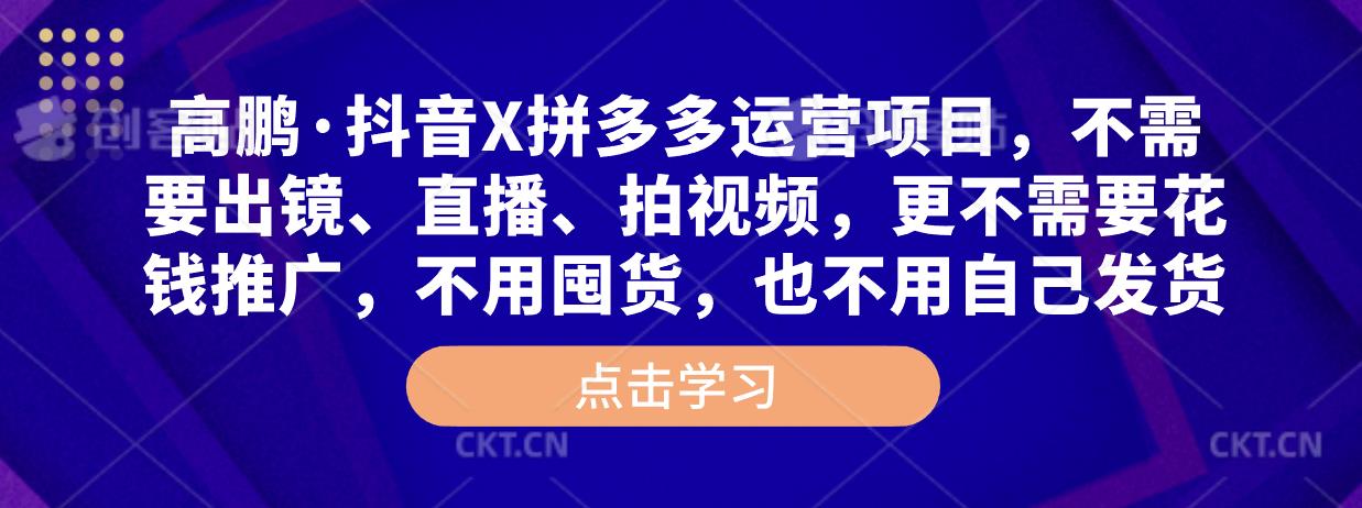 高鹏·抖音X拼多多运营项目，不需要出镜、直播、拍视频，不需要花钱推广，不用囤货，不用自己发货-资源宝库吧