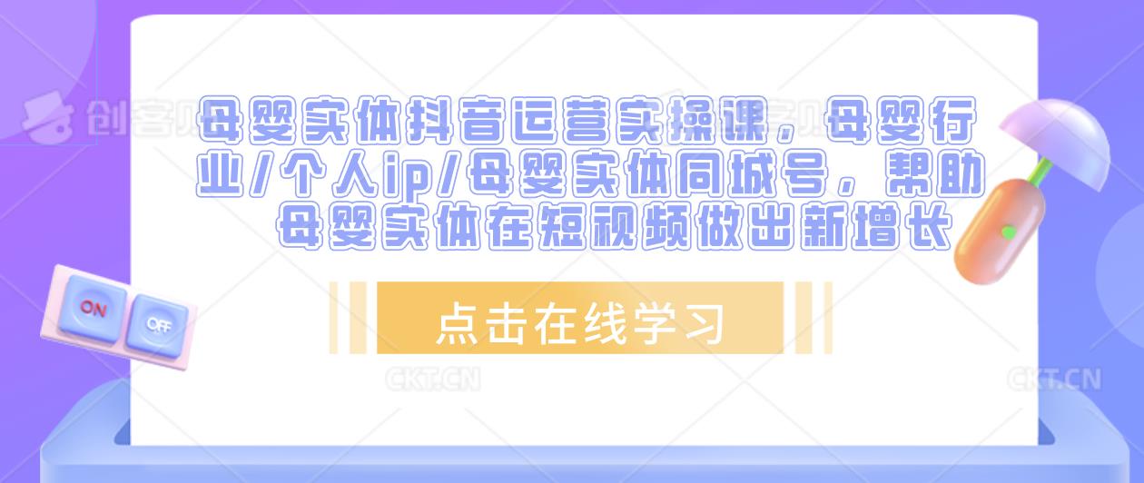 母婴实体抖音运营实操课，母婴行业/个人ip/母婴实体同城号，帮助母婴实体在短视频做出新增长-资源宝库吧