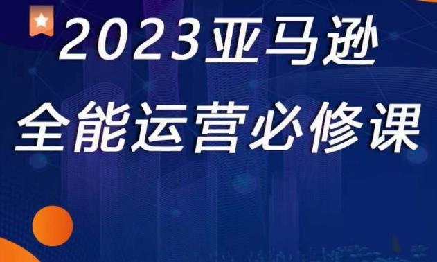 2023亚马逊全能运营必修课,全面认识亚马逊平台+精品化选品+CPC广告的极致打法-资源宝库吧