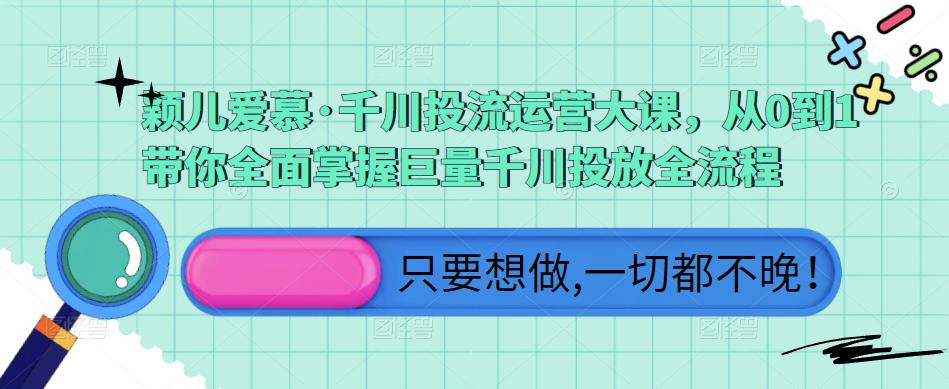 颖儿爱慕·千川投流运营大课，从0到1带你全面掌握巨量千川投放全流程-资源宝库吧