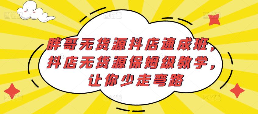 胖哥无货源抖店速成班，抖店无货源保姆级教学，让你少走弯路-资源宝库吧