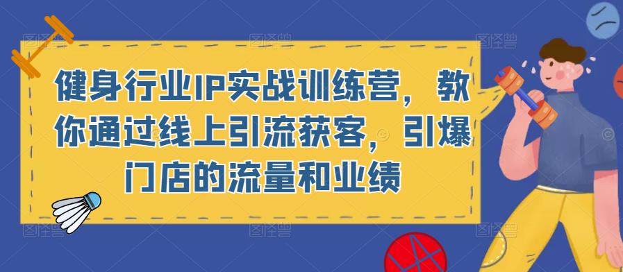 健身行业IP实战训练营，教你通过线上引流获客，引爆门店的流量和业绩-资源宝库吧