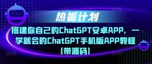 热狐计划·搭建你自己的ChatGPT安卓APP，一学就会的ChatGPT手机版APP教程（带源码）-资源宝库吧
