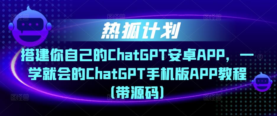 热狐计划·搭建你自己的ChatGPT安卓APP,一学就会的ChatGPT手机版APP教程(带源码)-资源宝库吧