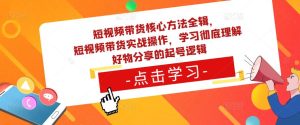 短视频带货核心方法全辑，​短视频带货实战操作，学习彻底理解好物分享的起号逻辑-资源宝库吧